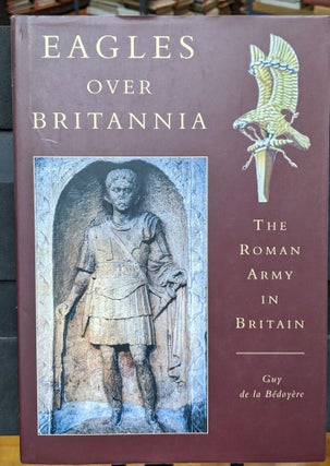 Item #1105919 Eagles over Britannia: The Roman Army in Britain. Guy de la Bedoyere
