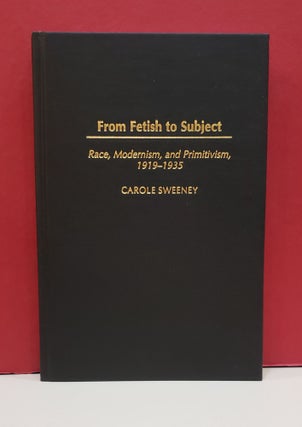 Item #1139693 From Fetish to Subject: Race, Modernism, and Primitivism, 1919-1935. Carole Sweeney