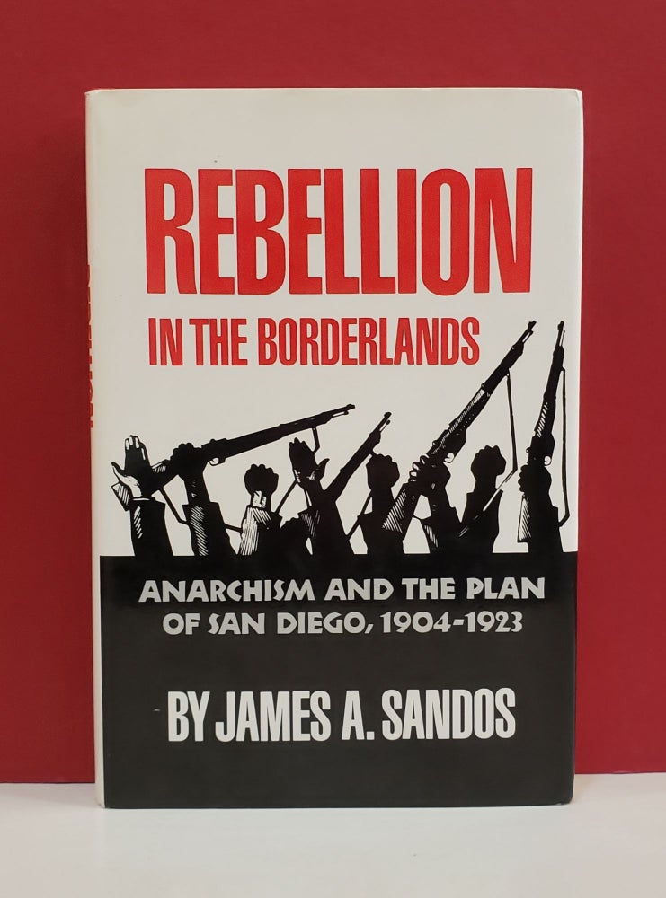 Item #1139845 Rebellion in the Borderlands: Anarchism and the Plan of San Diego, 1904-1923. James A. Sandos.
