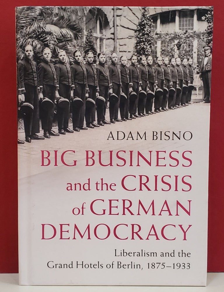 Item #1146709 Big Business and the Crisis of German Democracy: Liberalism and the Grand Hotels of Berlin, 1875-1933. Adam Bisno.