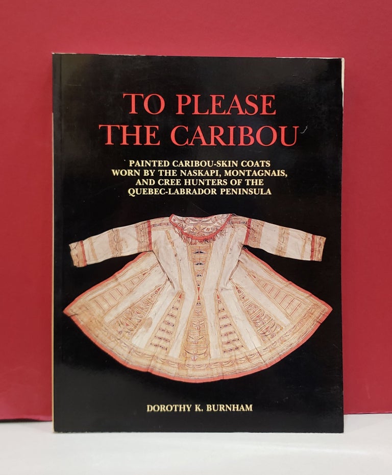 Item #2048184 To Please the Caribou: Painted Caribou-Skin Coats Worn by the Naskapi, Montagnais, and Cree Hunters of the Quebec-Labrador Peninsula. Dorothy K. Burnham.
