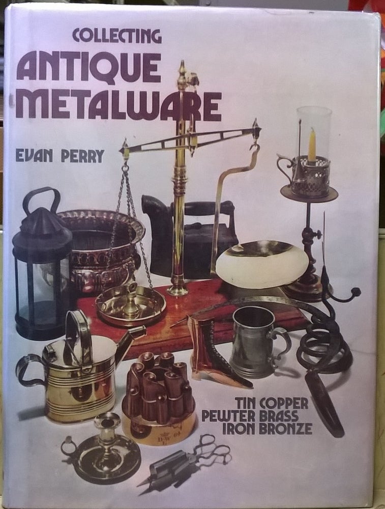 Item #4005271 Collecting Antique Metalware: Tin, Copper, Pewter, Brass, Iron, Bronze. Evan Perry.
