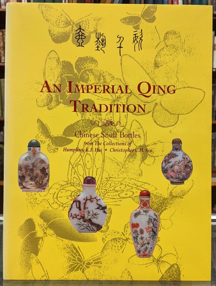 Item #96275 An Imperial Qing Tradition: An Exhibition of Chinese Snuff Bottle from the Collections of Humphrey K. F. Hui and Christopher C.H. Sin. Humphrey K. F. Hui, Christopher C. H. Sin.